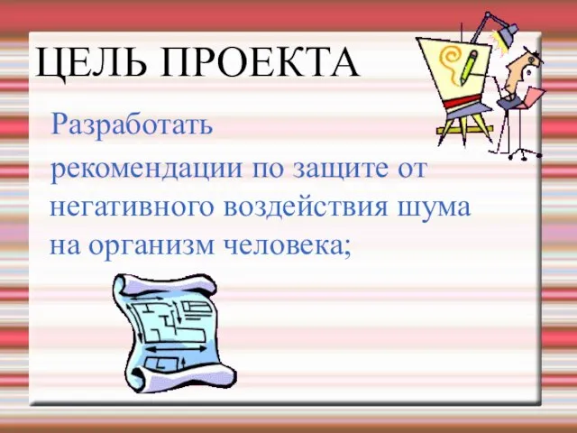 ЦЕЛЬ ПРОЕКТА Разработать рекомендации по защите от негативного воздействия шума на организм человека;