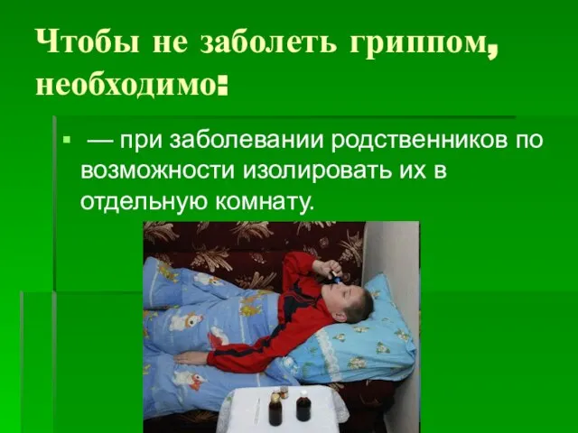 Чтобы не заболеть гриппом, необходимо: — при заболевании родственников по возможности изолировать их в отдельную комнату.