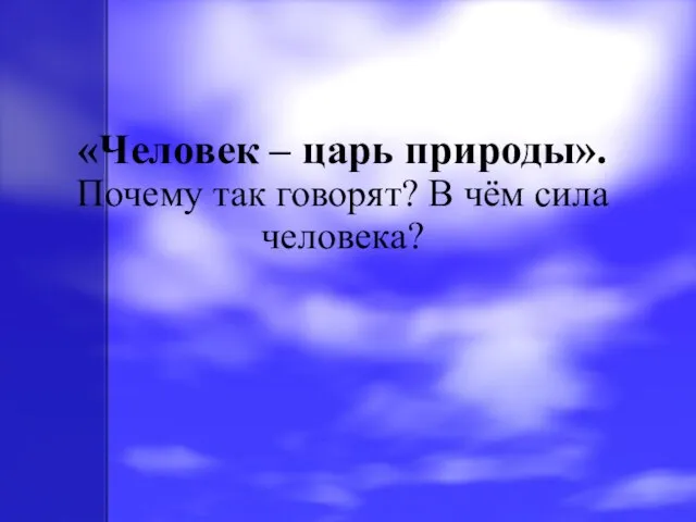 «Человек – царь природы». Почему так говорят? В чём сила человека?