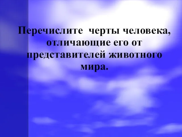 Перечислите черты человека, отличающие его от представителей животного мира.