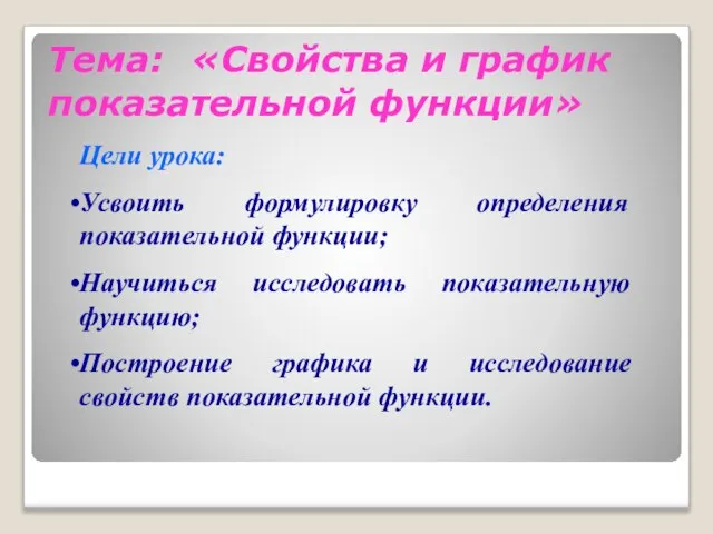 Тема: «Свойства и график показательной функции» Цели урока: Усвоить формулировку определения показательной