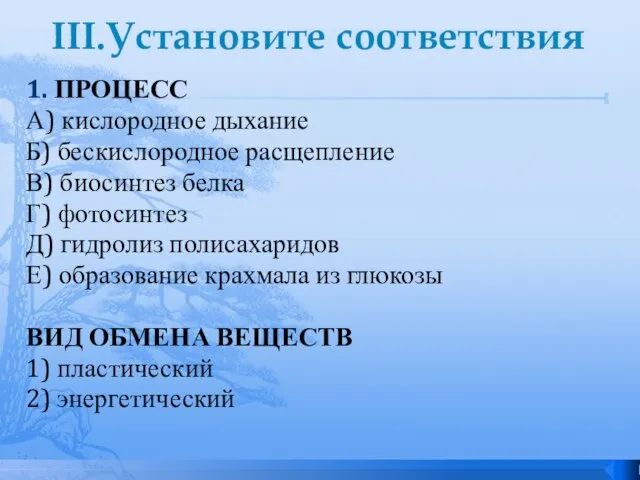 III.Установите соответствия 1. ПРОЦЕСС А) кислородное дыхание Б) бескислородное расщепление В) биосинтез