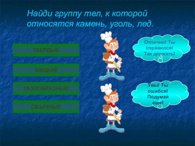 ТВЕРДЫЕ ЖИДКИЕ ГАЗООБРАЗНЫЕ ОБЫЧНЫЕ Отлично! Ты справился! Так держать! Увы! Ты ошибся!