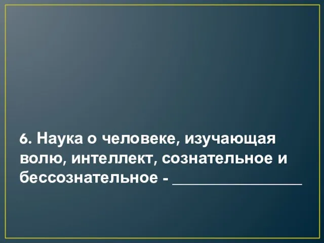 6. Наука о человеке, изучающая волю, интеллект, сознательное и бессознательное - ________________