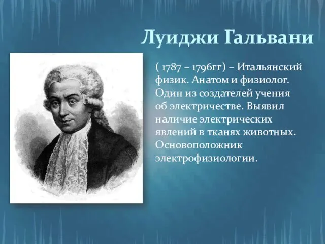 Луиджи Гальвани ( 1787 – 1796гг) – Итальянский физик. Анатом и физиолог.