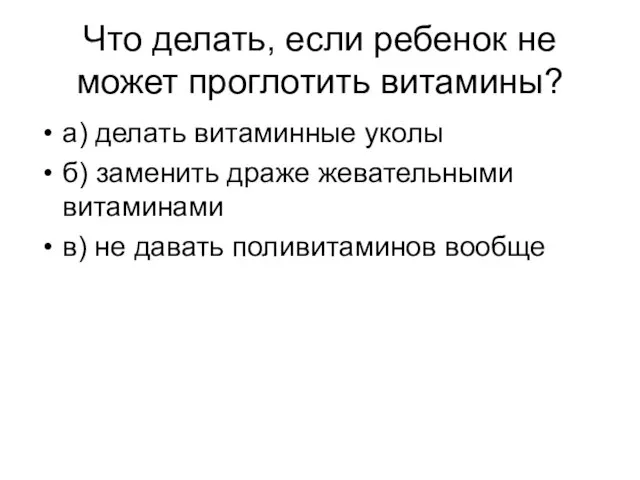 Что делать, если ребенок не может проглотить витамины? а) делать витаминные уколы