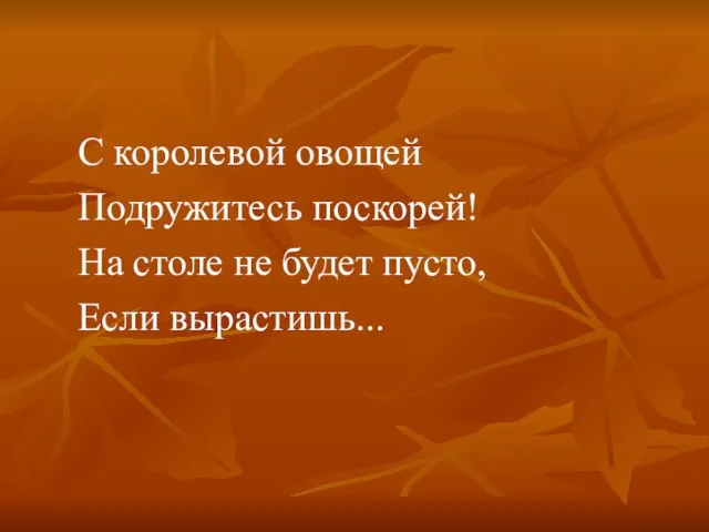 С королевой овощей Подружитесь поскорей! На столе не будет пусто, Если вырастишь...