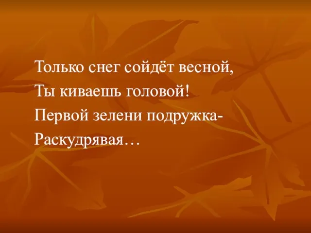 Только снег сойдёт весной, Ты киваешь головой! Первой зелени подружка- Раскудрявая…