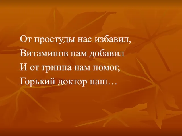 От простуды нас избавил, Витаминов нам добавил И от гриппа нам помог, Горький доктор наш…