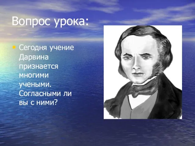 Вопрос урока: Сегодня учение Дарвина признается многими учеными. Согласными ли вы с ними?