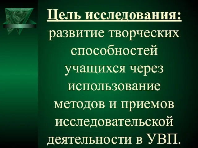 Цель исследования: развитие творческих способностей учащихся через использование методов и приемов исследовательской деятельности в УВП.