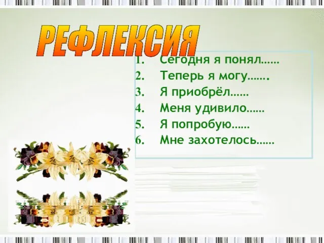 Сегодня я понял…… Теперь я могу……. Я приобрёл…… Меня удивило…… Я попробую…… Мне захотелось…… РЕФЛЕКСИЯ