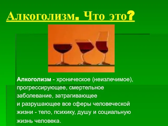 Алкоголизм. Что это? Алкоголизм - хроническое (неизлечимое), прогрессирующее, смертельное заболевание, затрагивающее и