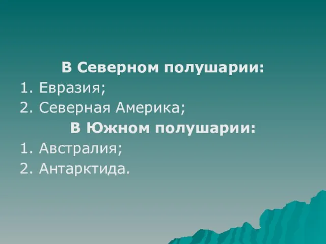 В Северном полушарии: 1. Евразия; 2. Северная Америка; В Южном полушарии: 1. Австралия; 2. Антарктида.