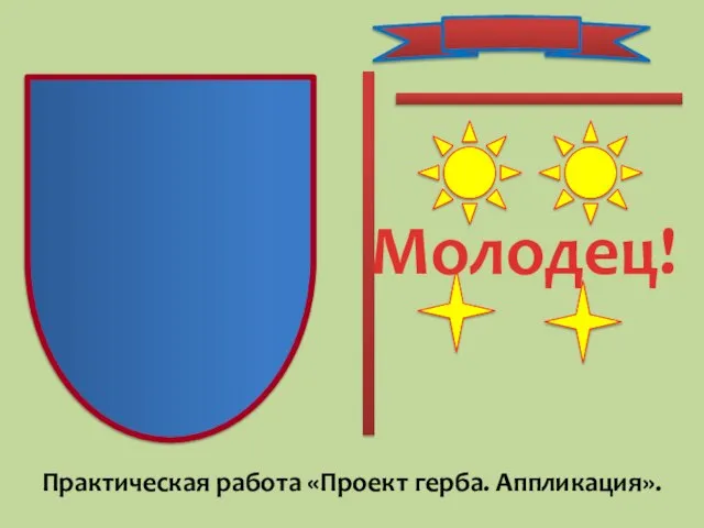 Молодец! Практическая работа «Проект герба. Аппликация».