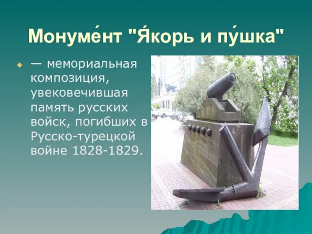 Монуме́нт "Я́корь и пу́шка" — мемориальная композиция, увековечившая память русских войск, погибших в Русско-турецкой войне 1828-1829.