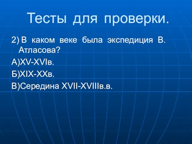 Тесты для проверки. 2) В каком веке была экспедиция В. Атласова? А)XV-XVIв. Б)XIX-XXв. В)Середина XVII-XVIIIв.в.