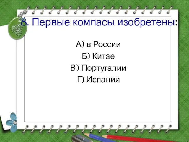 8. Первые компасы изобретены: А) в России Б) Китае В) Португалии Г) Испании