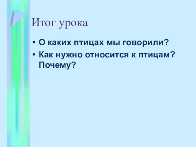 Итог урока О каких птицах мы говорили? Как нужно относится к птицам? Почему?