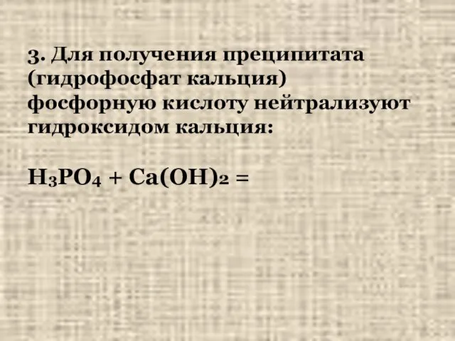 3. Для получения преципитата (гидрофосфат кальция) фосфорную кислоту нейтрализуют гидроксидом кальция: H3PO4 + Са(ОН)2 =