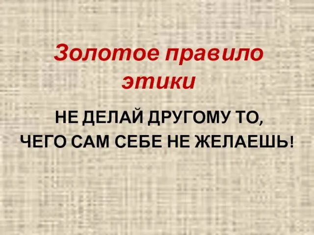 Золотое правило этики НЕ ДЕЛАЙ ДРУГОМУ ТО, ЧЕГО САМ СЕБЕ НЕ ЖЕЛАЕШЬ!