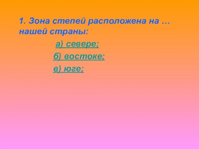 1. Зона степей расположена на … нашей страны: а) севере; б) востоке; в) юге;