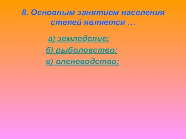 8. Основным занятием населения степей является … а) земледелие; б) рыболовство; в) оленеводство;