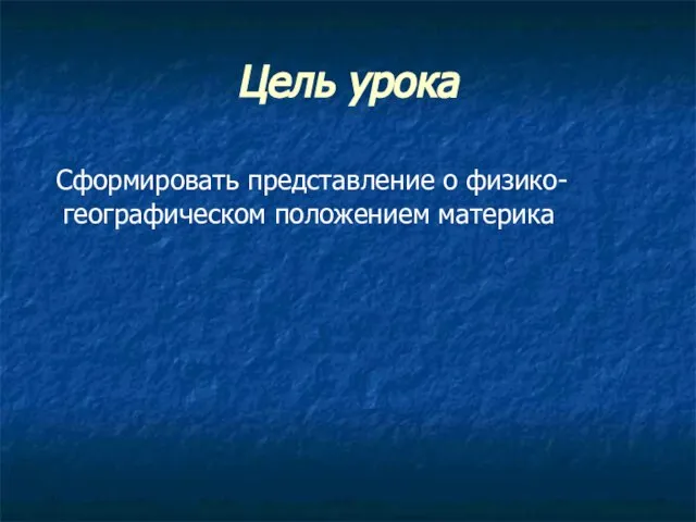 Цель урока Сформировать представление о физико-географическом положением материка