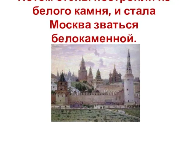 Потом стены построили из белого камня, и стала Москва зваться белокаменной.