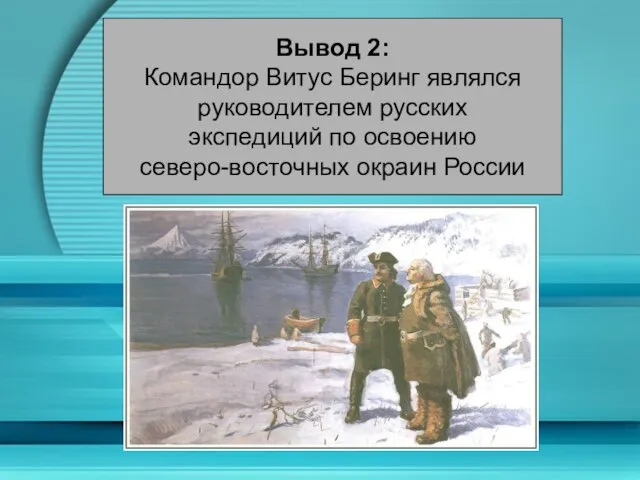 Вывод 2: Командор Витус Беринг являлся руководителем русских экспедиций по освоению северо-восточных окраин России