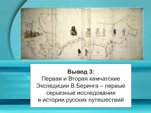 Вывод 3: Первая и Вторая камчатские Экспедиции В.Беринга – первые серьезные исследования в истории русских путешествий