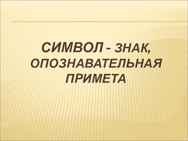 СИМВОЛ - ЗНАК, ОПОЗНАВАТЕЛЬНАЯ ПРИМЕТА