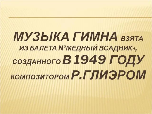 МУЗЫКА ГИМНА ВЗЯТА ИЗ БАЛЕТА №МЕДНЫЙ ВСАДНИК», СОЗДАННОГО В 1949 ГОДУ КОМПОЗИТОРОМ Р.ГЛИЭРОМ