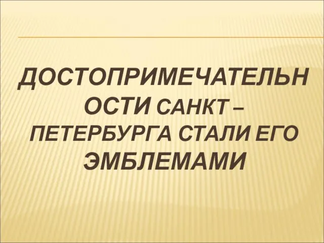 ДОСТОПРИМЕЧАТЕЛЬНОСТИ САНКТ – ПЕТЕРБУРГА СТАЛИ ЕГО ЭМБЛЕМАМИ