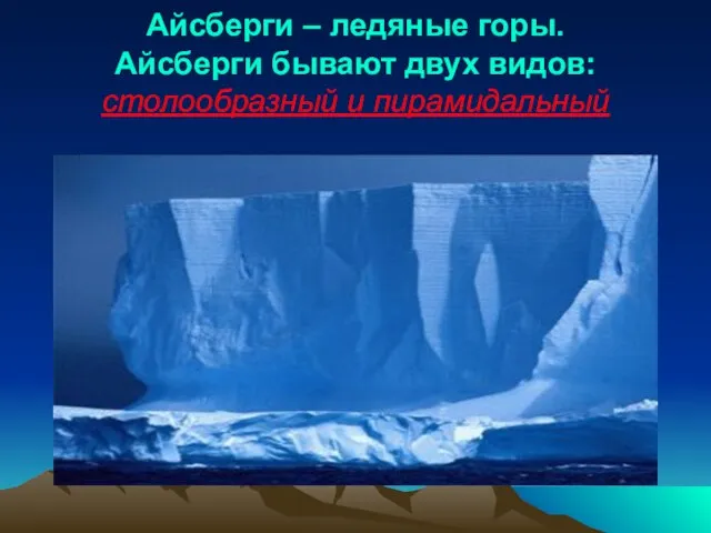 Айсберги – ледяные горы. Айсберги бывают двух видов: столообразный и пирамидальный