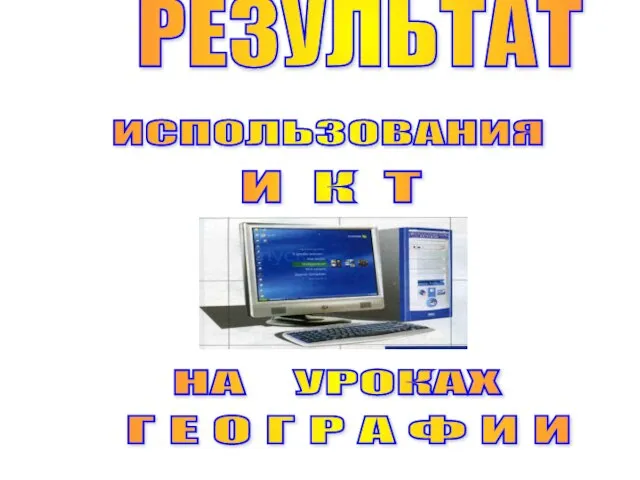 ИСПОЛЬЗОВАНИЯ И К Т НА УРОКАХ Г Е О Г Р А Ф И И РЕЗУЛЬТАТ