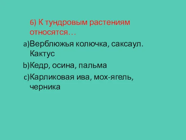 6) К тундровым растениям относятся… Верблюжья колючка, саксаул. Кактус Кедр, осина, пальма Карликовая ива, мох-ягель, черника