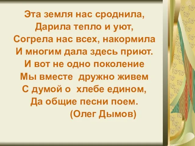 Эта земля нас сроднила, Дарила тепло и уют, Согрела нас всех, накормила