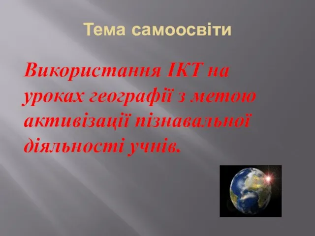 Тема самоосвіти Використання ІКТ на уроках географії з метою активізації пізнавальної діяльності учнів.