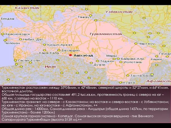 Туркменистан расположен между 35°08мин. и 42°48мин. северной широты и 52°27мин. и 66°41мин.