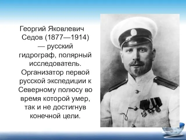 Георгий Яковлевич Седов (1877—1914) — русский гидрограф, полярный исследователь. Организатор первой русской