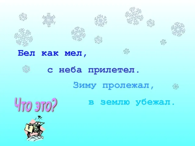 Бел как мел, Что это? с неба прилетел. Зиму пролежал, в землю убежал.