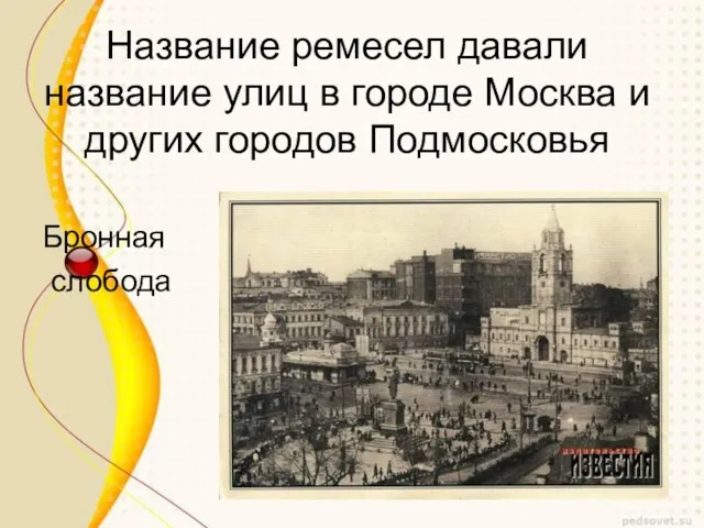 Название ремесел давали название улиц в городе Москва и других городов Подмосковья Бронная слобода