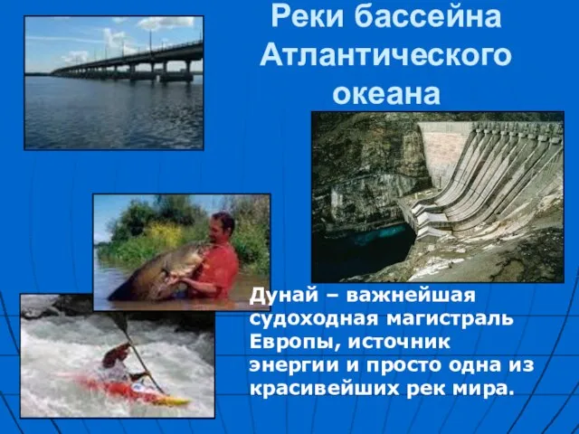 Реки бассейна Атлантического океана Дунай – важнейшая судоходная магистраль Европы, источник энергии