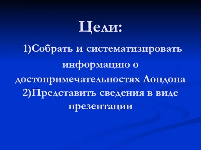 Цели: 1)Собрать и систематизировать информацию о достопримечательностях Лондона 2)Представить сведения в виде презентации