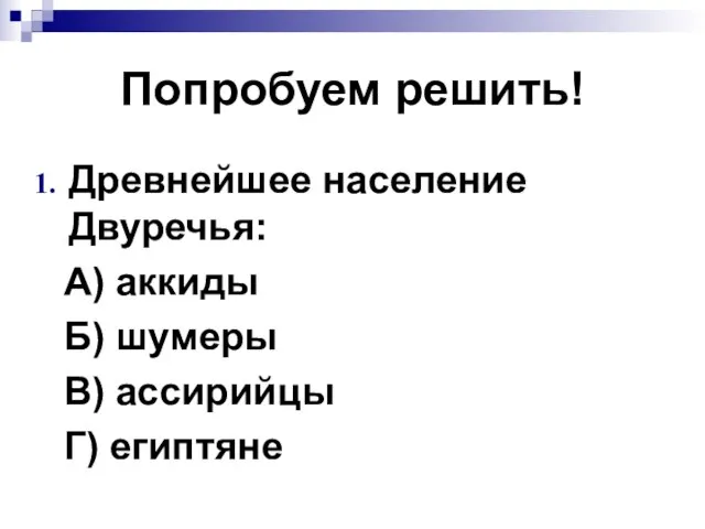 Попробуем решить! Древнейшее население Двуречья: А) аккиды Б) шумеры В) ассирийцы Г) египтяне