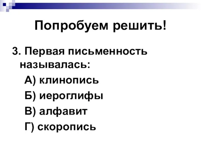 Попробуем решить! 3. Первая письменность называлась: А) клинопись Б) иероглифы В) алфавит Г) скоропись