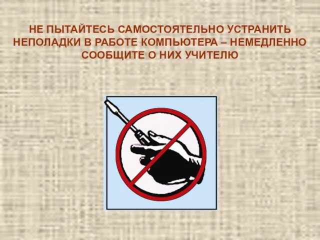 НЕ ПЫТАЙТЕСЬ САМОСТОЯТЕЛЬНО УСТРАНИТЬ НЕПОЛАДКИ В РАБОТЕ КОМПЬЮТЕРА – НЕМЕДЛЕННО СООБЩИТЕ О НИХ УЧИТЕЛЮ