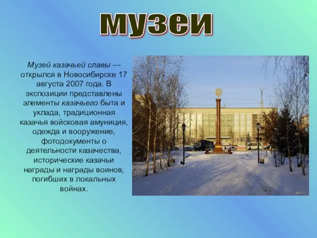 Музей казачьей славы — открылся в Новосибирске 17 августа 2007 года. В