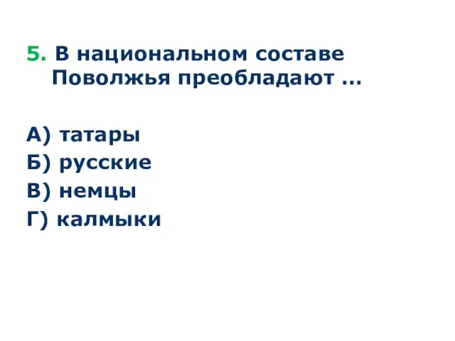 5. В национальном составе Поволжья преобладают … А) татары Б) русские В) немцы Г) калмыки